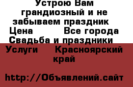 Устрою Вам грандиозный и не забываем праздник › Цена ­ 900 - Все города Свадьба и праздники » Услуги   . Красноярский край